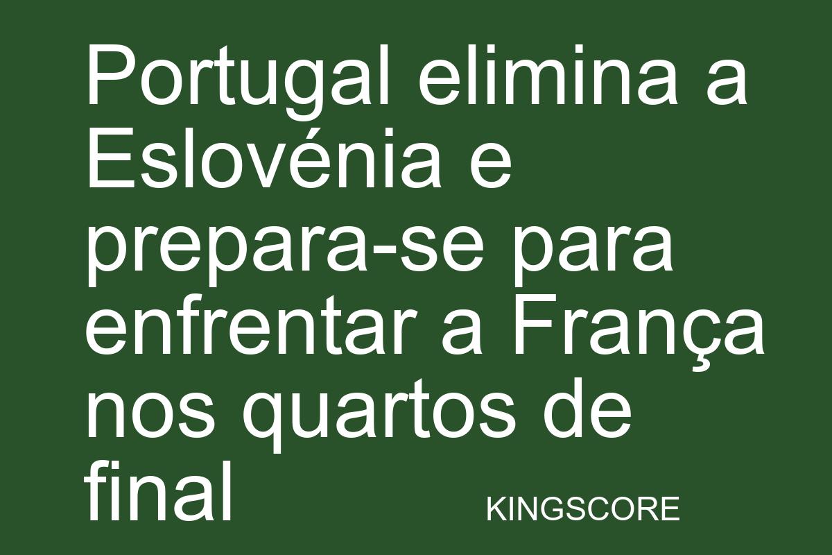 Portugal elimina a Eslovénia e prepara-se para enfrentar a França nos quartos de final - Kingscore